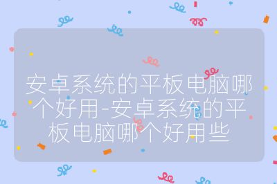 安卓系统的平板电脑哪个好用-安卓系统的平板电脑哪个好用些