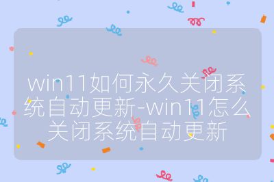 win11如何永久关闭系统自动更新-win11怎么关闭系统自动更新