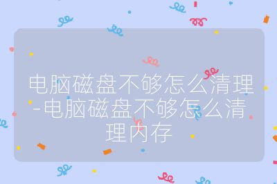 电脑磁盘不够怎么清理-电脑磁盘不够怎么清理内存