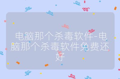 电脑那个杀毒软件-电脑那个杀毒软件免费还好