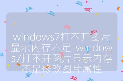 windows7打不开图片显示内存不足-windows7打不开图片显示内存不足修改图片属性