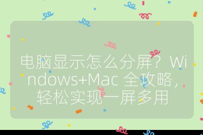 电脑显示怎么分屏？Windows+Mac 全攻略，轻松实现一屏多用