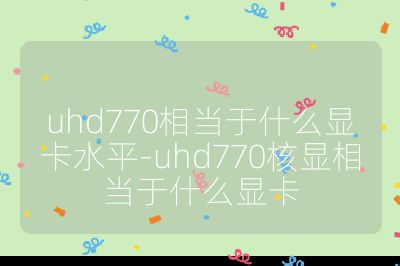 uhd770相当于什么显卡水平-uhd770核显相当于什么显卡