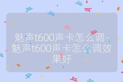 魅声t600声卡怎么调-魅声t600声卡怎么调效果好