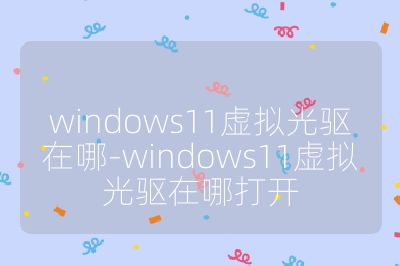 windows11虚拟光驱在哪-windows11虚拟光驱在哪打开
