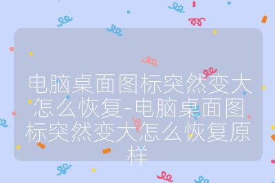 电脑桌面图标突然变大怎么恢复-电脑桌面图标突然变大怎么恢复原样