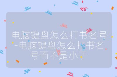 电脑键盘怎么打书名号-电脑键盘怎么打书名号而不是小于