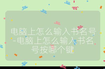 电脑上怎么输入书名号-电脑上怎么输入书名号按哪个键