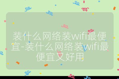 装什么网络装wifi最便宜-装什么网络装wifi最便宜又好用