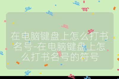 在电脑键盘上怎么打书名号-在电脑键盘上怎么打书名号的符号