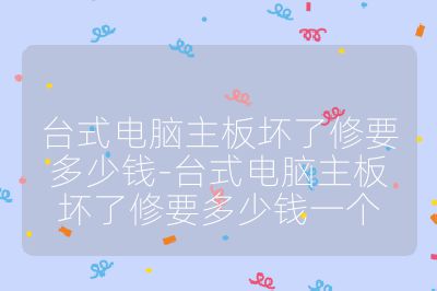 台式电脑主板坏了修要多少钱-台式电脑主板坏了修要多少钱一个