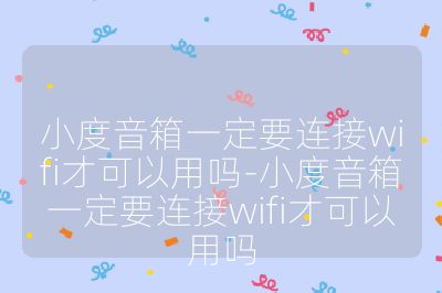 小度音箱一定要连接wifi才可以用吗-小度音箱一定要连接wifi才可以用吗
