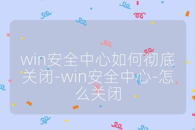 win安全中心如何彻底关闭-win安全中心-怎么关闭