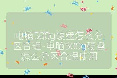 电脑500g硬盘怎么分区合理-电脑500g硬盘怎么分区合理使用