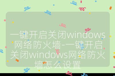 一键开启关闭windows网络防火墙-一键开启关闭windows网络防火墙怎么设置