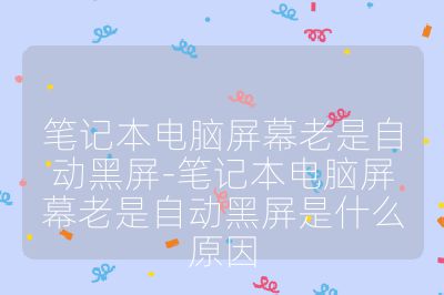 笔记本电脑屏幕老是自动黑屏-笔记本电脑屏幕老是自动黑屏是什么原因