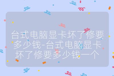 台式电脑显卡坏了修要多少钱-台式电脑显卡坏了修要多少钱一个