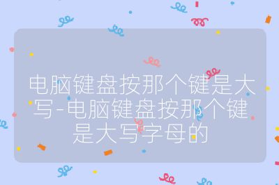 电脑键盘按那个键是大写-电脑键盘按那个键是大写字母的