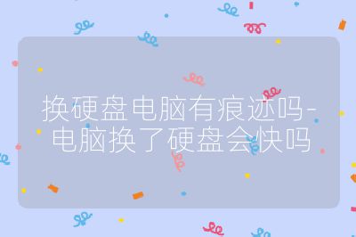 换硬盘电脑有痕迹吗-电脑换了硬盘会快吗