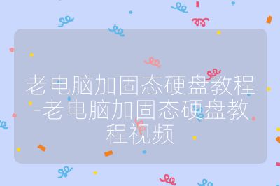 老电脑加固态硬盘教程-老电脑加固态硬盘教程视频