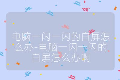 电脑一闪一闪的白屏怎么办-电脑一闪一闪的白屏怎么办啊