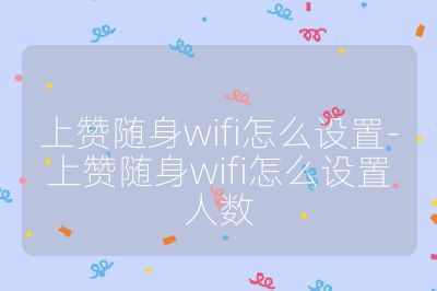 上赞随身wifi怎么设置-上赞随身wifi怎么设置人数