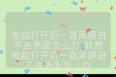 电脑打开后一直黑屏进不去界面怎么办-联想电脑打开后一直黑屏进不去界面怎么办