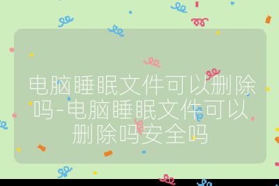 电脑睡眠文件可以删除吗-电脑睡眠文件可以删除吗安全吗