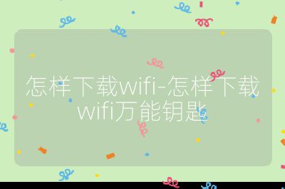 怎样下载wifi-怎样下载wifi万能钥匙