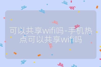 可以共享wifi吗-手机热点可以共享wifi吗