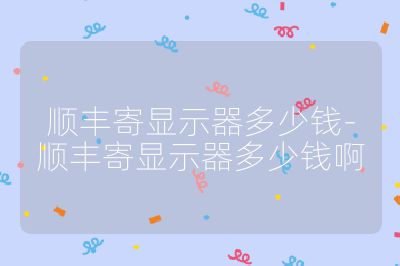 顺丰寄显示器多少钱-顺丰寄显示器多少钱啊