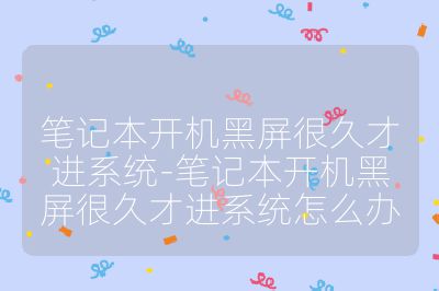 笔记本开机黑屏很久才进系统-笔记本开机黑屏很久才进系统怎么办