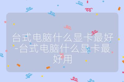 台式电脑什么显卡最好-台式电脑什么显卡最好用