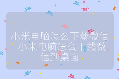小米电脑怎么下载微信-小米电脑怎么下载微信到桌面