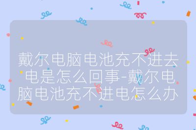 戴尔电脑电池充不进去电是怎么回事-戴尔电脑电池充不进电怎么办