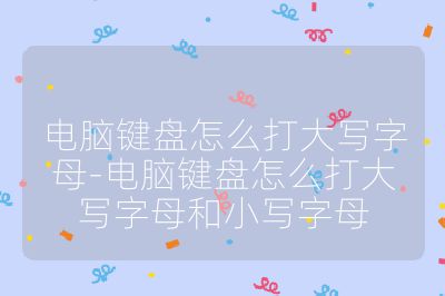 电脑键盘怎么打大写字母-电脑键盘怎么打大写字母和小写字母