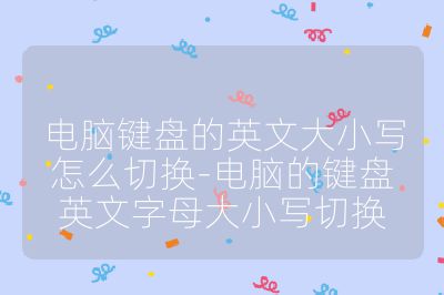 电脑键盘的英文大小写怎么切换-电脑的键盘英文字母大小写切换