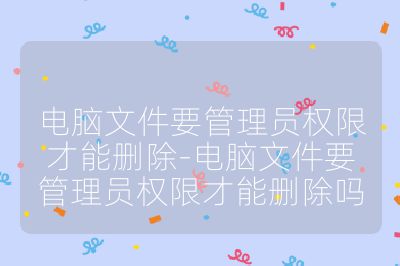 电脑文件要管理员权限才能删除-电脑文件要管理员权限才能删除吗