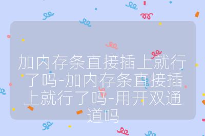 加内存条直接插上就行了吗-加内存条直接插上就行了吗-用开双通道吗