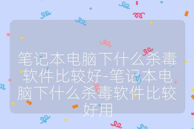 笔记本电脑下什么杀毒软件比较好-笔记本电脑下什么杀毒软件比较好用