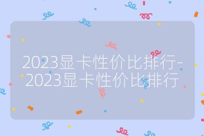 2023显卡性价比排行-2023显卡性价比排行