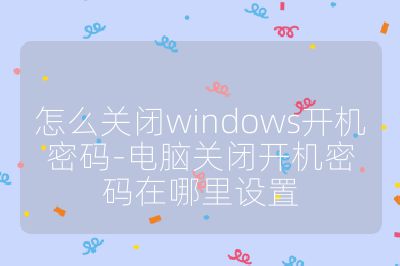 怎么关闭windows开机密码-电脑关闭开机密码在哪里设置