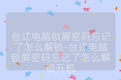 台式电脑锁屏密码忘记了怎么解锁-台式电脑锁屏密码忘记了怎么解锁开机