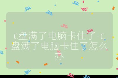 c盘满了电脑卡住了-c盘满了电脑卡住了怎么办