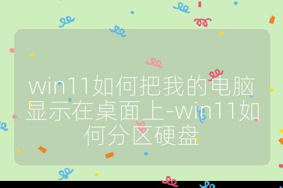 win11如何把我的电脑显示在桌面上-win11如何分区硬盘