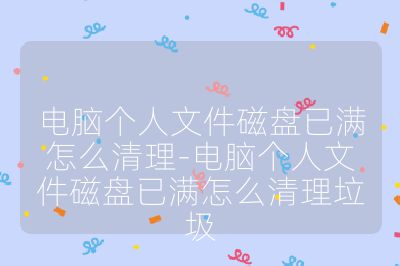 电脑个人文件磁盘已满怎么清理-电脑个人文件磁盘已满怎么清理垃圾