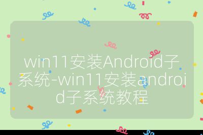 win11安装Android子系统-win11安装android子系统教程