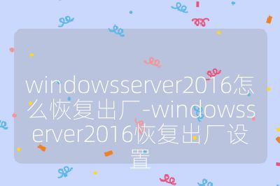 windowsserver2016怎么恢复出厂-windowsserver2016恢复出厂设置