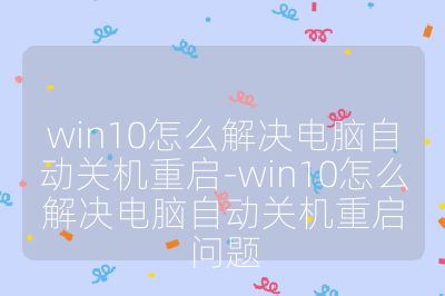 win10怎么解决电脑自动关机重启-win10怎么解决电脑自动关机重启问题