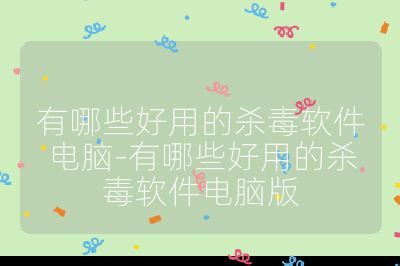 有哪些好用的杀毒软件电脑-有哪些好用的杀毒软件电脑版